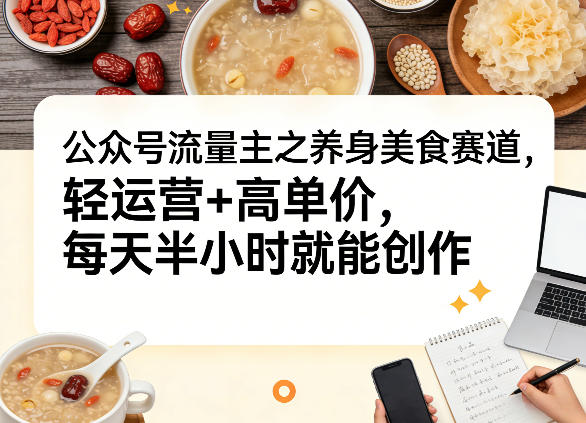 公众号流量主之养身美食赛道，轻运营+高单价，每天半小时就能创作-亮剑学堂