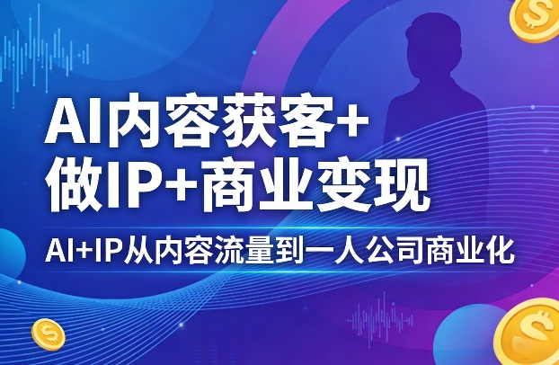 AI内容获客+做IP+商业变现,AI+IP从内容流量到一人公司商业化-亮剑学堂