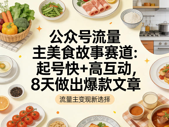 公众号流量主之美食故事赛道,起号快+高互动,8天就能做出爆款文章-亮剑学堂