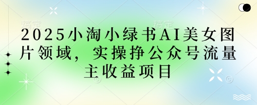 2025小绿书AI美女图片领域,实操挣公众号流量主收益项目-亮剑学堂