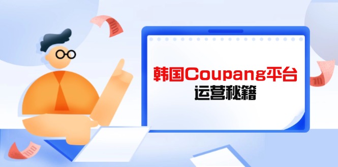 (14214期)韩国Coupang平台运营秘籍,酷胖卖家必修课,助力卖家提升平台竞争力-亮剑学堂