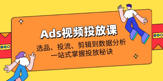 (14258期)Ads视频投放课全解析:选品、投流、剪辑到数据分析,一站式掌握投放秘诀-亮剑学堂
