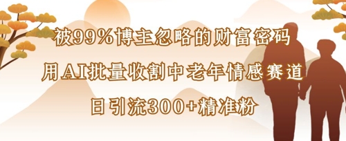 被99%博主忽略的财富密码:用AI批量收割中老年情感赛道,日引流300+精准粉-亮剑学堂