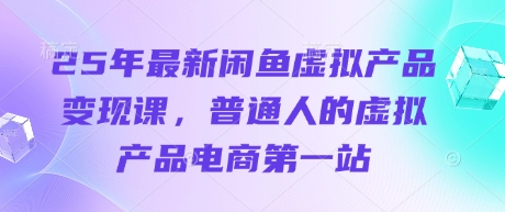 25年最新闲鱼虚拟产品变现课,普通人的虚拟产品电商第一站-亮剑学堂