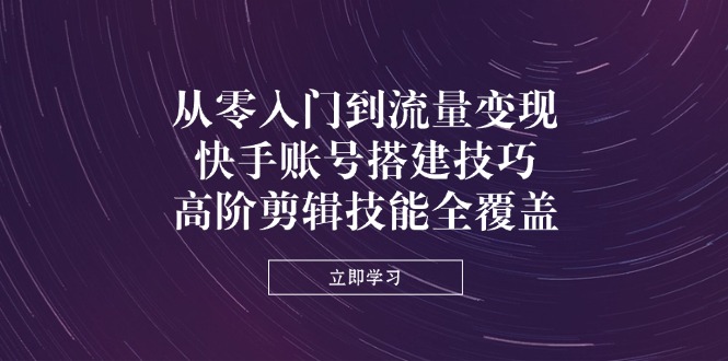 (14313期)从零入门到流量变现,快手账号搭建技巧,高阶剪辑技能全覆盖-亮剑学堂